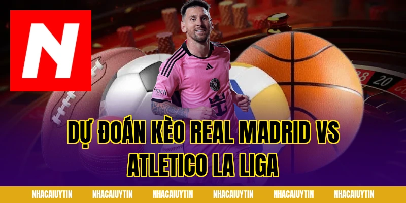 Dự đoán kèo Real Madrid vs Atletico La Liga