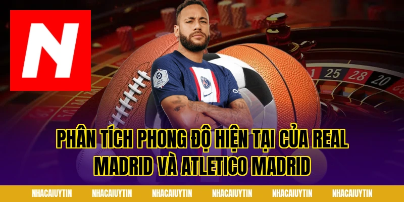 Phân tích phong độ hiện tại của Real Madrid và Atletico Madrid