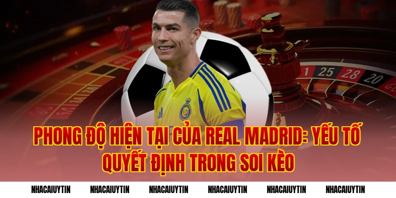Phong độ hiện tại của Real Madrid: Yếu tố quyết định trong soi kèo