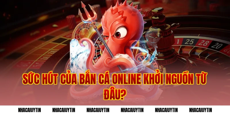 Sức Hút Của Bắn Cá Online Khởi Nguồn Từ Đâu?